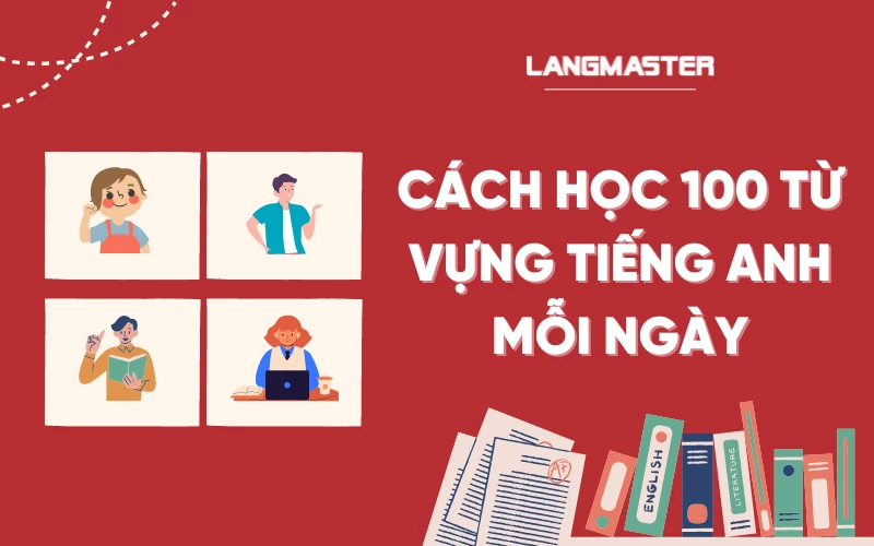 Học 100 Từ Vựng Tiếng Anh Mỗi Ngày Có Khó? Cách Làm Để Bạn Làm Được!