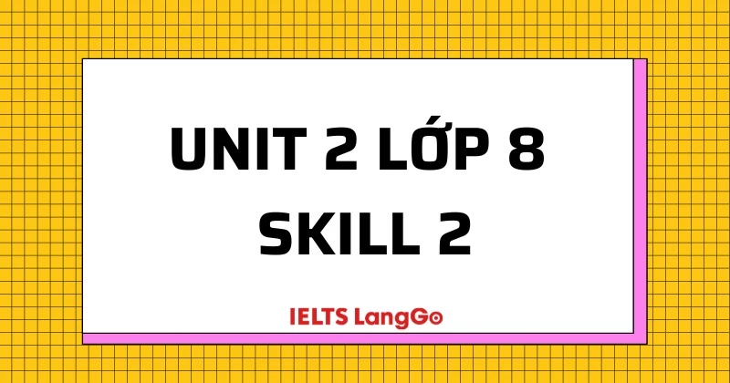 tiếng anh lớp 8 unit 2 skill 2 học những gì? Tổng hợp kiến thức quan trọng.