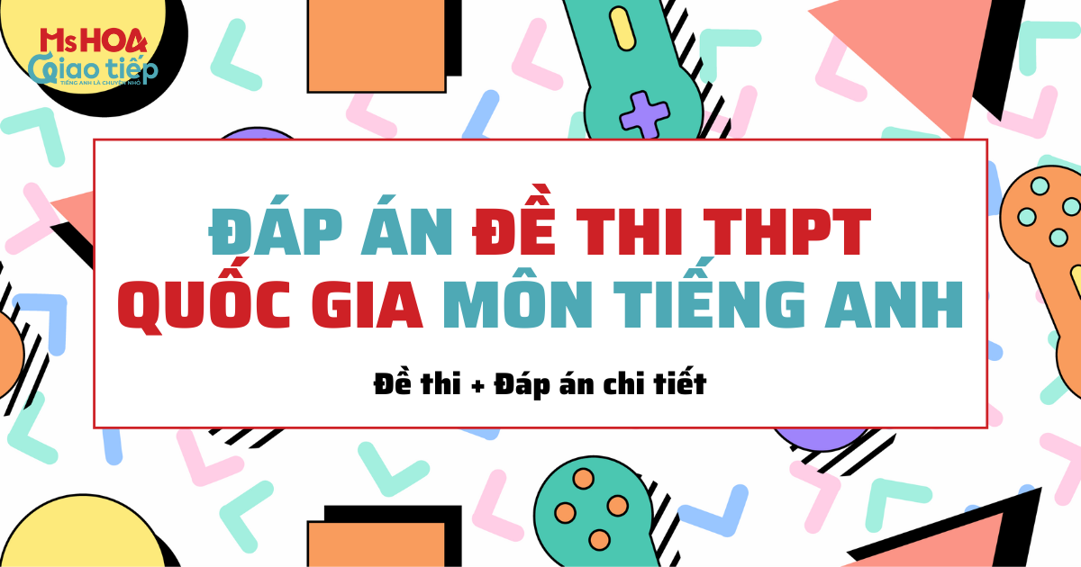 GỢI Ý ĐÁP ÁN VÀ GIẢI ĐỀ CHI TIẾT MÔN TIẾNG ANH TỐT NGHIỆP THPT 2021