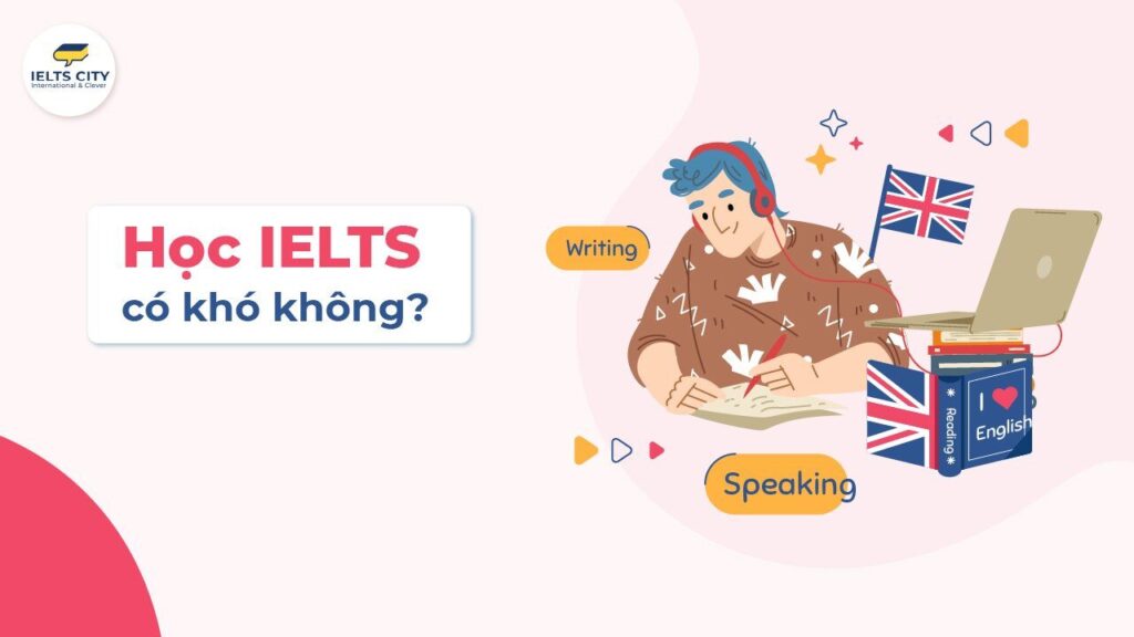 Học IELTS có khó không? Góc nhìn thực tế từ người từng thi