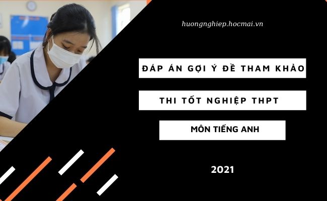 GỢI Ý ĐÁP ÁN VÀ GIẢI ĐỀ CHI TIẾT MÔN TIẾNG ANH TỐT NGHIỆP THPT 2021
