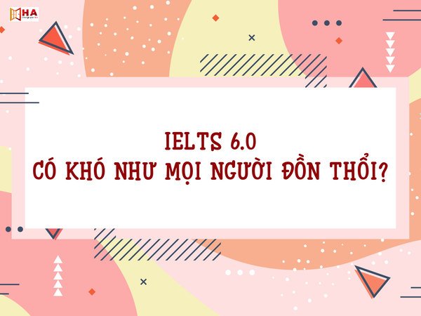 IELTS 6.0: Có khó không, lộ trình thế nào?