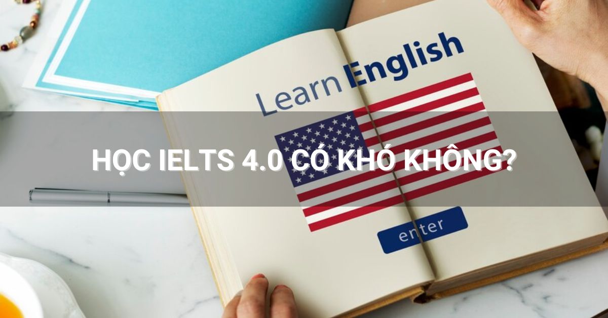 IELTS 4.0 có khó không? Tiêu chí, lộ trình và bí quyết ôn tập