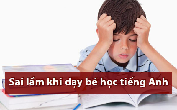 Những sai lầm cần tránh khi dạy thêm tiếng Anh cho trẻ em? Giúp con học tốt hơn ngay.