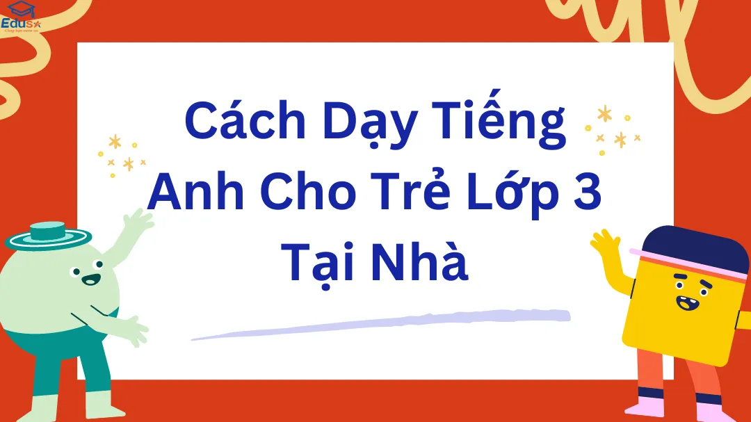 Học tiếng Anh lớp 3 tại nhà thế nào tốt nhất? (Phương pháp đơn giản dễ áp dụng)