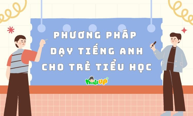Top 5 phương pháp dạy tiếng Anh cho trẻ tiểu học được chuyên gia khuyên dùng, áp dụng ngay.