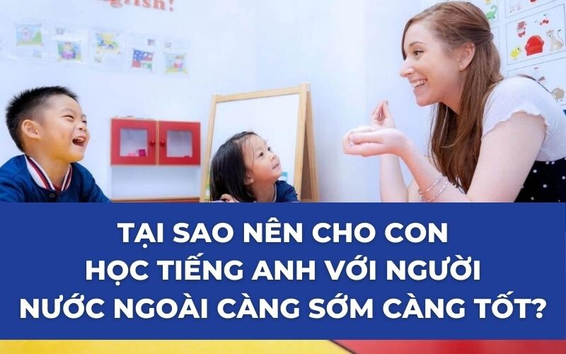 Vì sao nên chọn học tiếng Anh với người nước ngoài cho trẻ em? Khám phá lý do ngay.