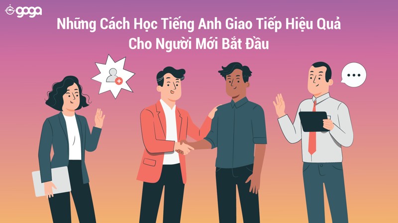 Người mới bắt đầu học tiếng Anh giao tiếp thế nào cho hiệu quả, dễ nhớ?
