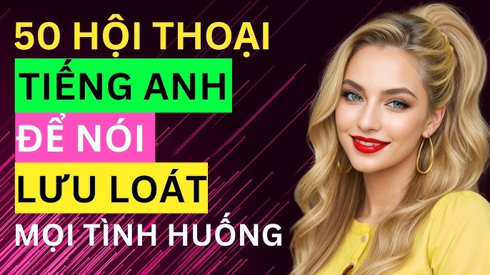 Tổng hợp 50 đoạn hội thoại tiếng Anh giao tiếp "chuẩn tây"